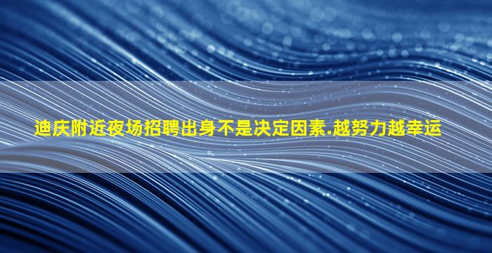 迪庆附近夜场招聘出身不是决定因素.越努力越幸运